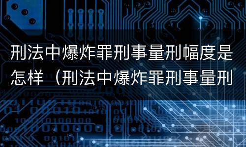 刑法中爆炸罪刑事量刑幅度是怎样（刑法中爆炸罪刑事量刑幅度是怎样的）