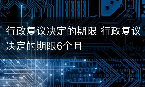 行政复议决定的期限 行政复议决定的期限6个月