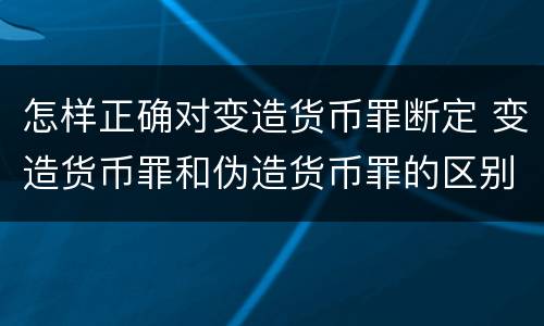 怎样正确对变造货币罪断定 变造货币罪和伪造货币罪的区别