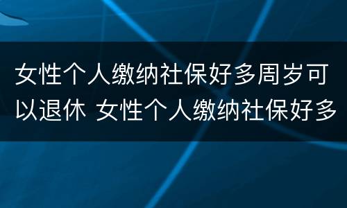 女性个人缴纳社保好多周岁可以退休 女性个人缴纳社保好多周岁可以退休了