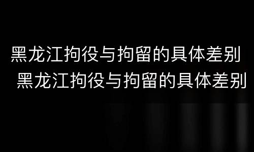 黑龙江拘役与拘留的具体差别 黑龙江拘役与拘留的具体差别是