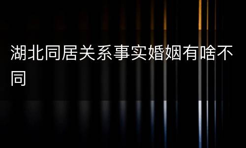 湖北同居关系事实婚姻有啥不同