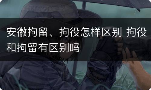 安徽拘留、拘役怎样区别 拘役和拘留有区别吗