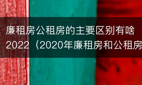 廉租房公租房的主要区别有啥2022（2020年廉租房和公租房的区别）
