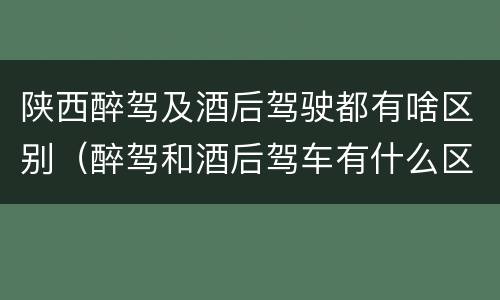 陕西醉驾及酒后驾驶都有啥区别（醉驾和酒后驾车有什么区别）
