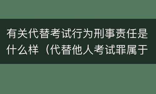 有关代替考试行为刑事责任是什么样（代替他人考试罪属于什么类犯罪）