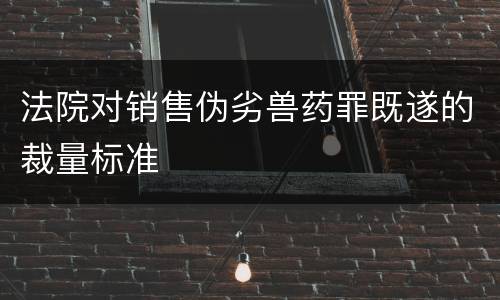 法院对销售伪劣兽药罪既遂的裁量标准