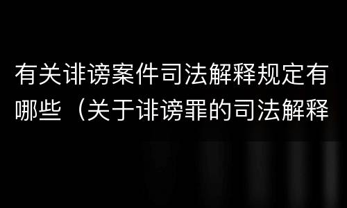 有关诽谤案件司法解释规定有哪些（关于诽谤罪的司法解释）