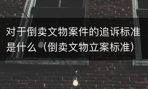 对于倒卖文物案件的追诉标准是什么（倒卖文物立案标准）