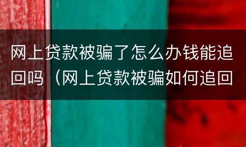 网上贷款被骗了怎么办钱能追回吗（网上贷款被骗如何追回）