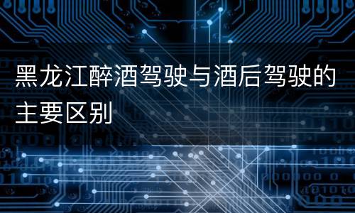 黑龙江醉酒驾驶与酒后驾驶的主要区别