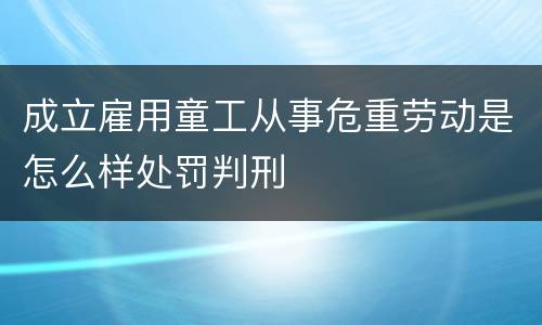 成立雇用童工从事危重劳动是怎么样处罚判刑