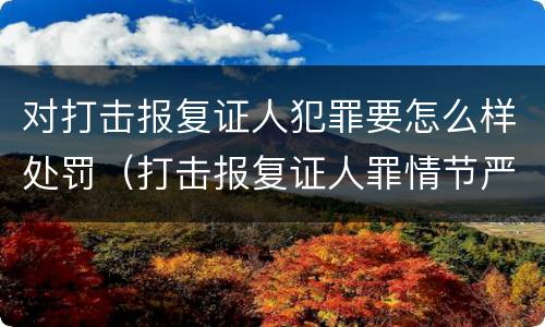 对打击报复证人犯罪要怎么样处罚（打击报复证人罪情节严重）