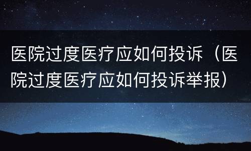 医院过度医疗应如何投诉（医院过度医疗应如何投诉举报）