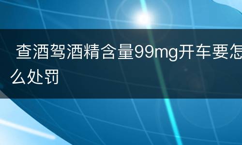  查酒驾酒精含量99mg开车要怎么处罚