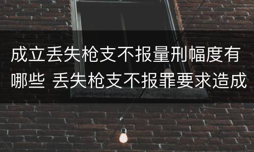 成立丢失枪支不报量刑幅度有哪些 丢失枪支不报罪要求造成了严重后果的才构成犯罪