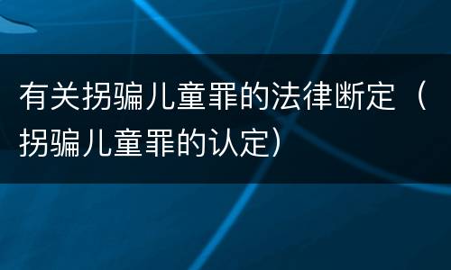 有关拐骗儿童罪的法律断定（拐骗儿童罪的认定）
