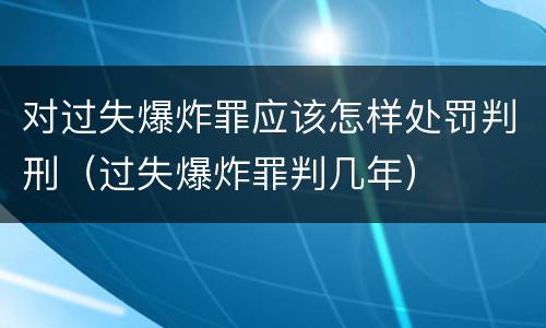 对过失爆炸罪应该怎样处罚判刑（过失爆炸罪判几年）
