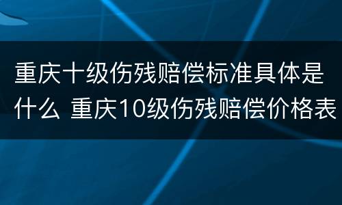 重庆十级伤残赔偿标准具体是什么 重庆10级伤残赔偿价格表