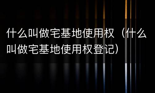 什么叫做宅基地使用权（什么叫做宅基地使用权登记）