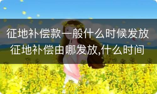 征地补偿款一般什么时候发放 征地补偿由哪发放,什么时间发放