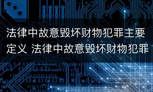 法律中故意毁坏财物犯罪主要定义 法律中故意毁坏财物犯罪主要定义为