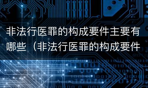 非法行医罪的构成要件主要有哪些（非法行医罪的构成要件及处罚）