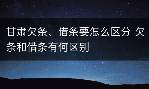 甘肃欠条、借条要怎么区分 欠条和借条有何区别