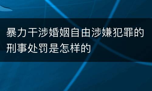 暴力干涉婚姻自由涉嫌犯罪的刑事处罚是怎样的