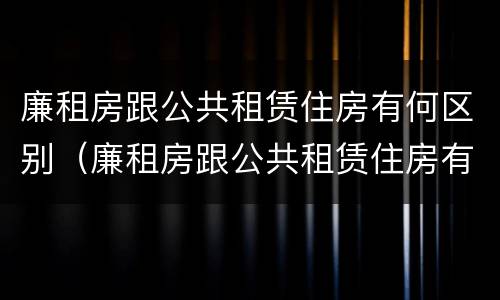 廉租房跟公共租赁住房有何区别（廉租房跟公共租赁住房有何区别图片）