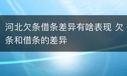 河北欠条借条差异有啥表现 欠条和借条的差异