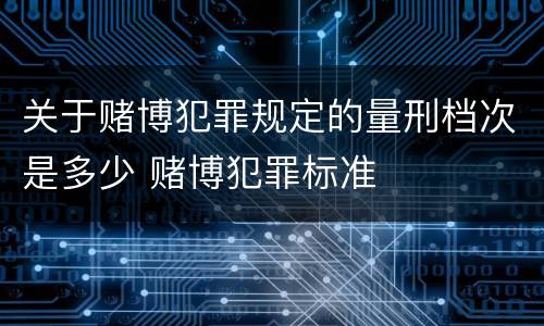 关于赌博犯罪规定的量刑档次是多少 赌博犯罪标准