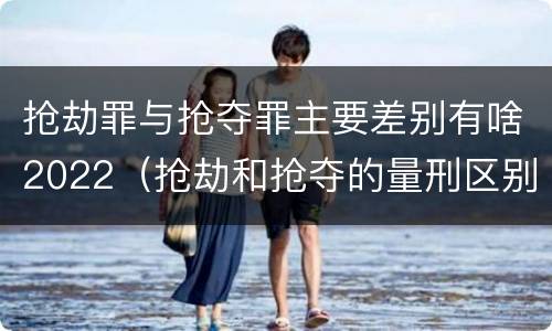 抢劫罪与抢夺罪主要差别有啥2022（抢劫和抢夺的量刑区别）