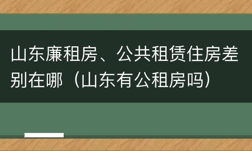 山东廉租房、公共租赁住房差别在哪（山东有公租房吗）
