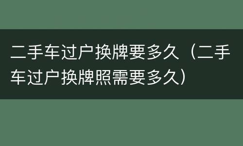 二手车过户换牌要多久（二手车过户换牌照需要多久）