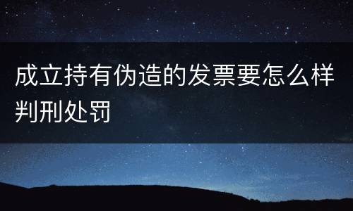 成立持有伪造的发票要怎么样判刑处罚