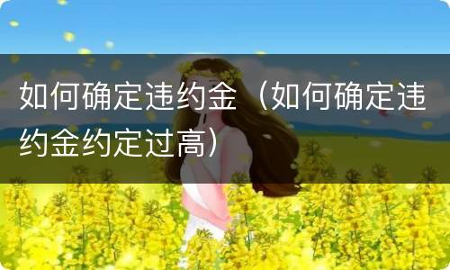 如何确定违约金（如何确定违约金约定过高）