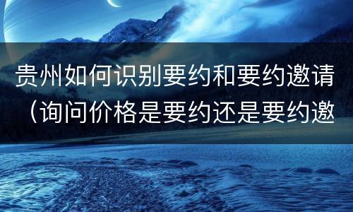贵州如何识别要约和要约邀请（询问价格是要约还是要约邀请）