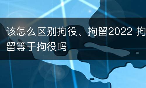 该怎么区别拘役、拘留2022 拘留等于拘役吗
