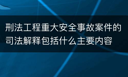 刑法工程重大安全事故案件的司法解释包括什么主要内容