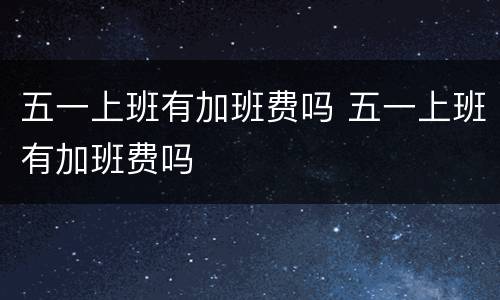 五一上班有加班费吗 五一上班有加班费吗