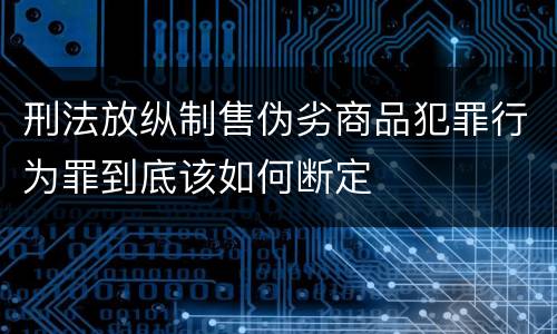 刑法放纵制售伪劣商品犯罪行为罪到底该如何断定