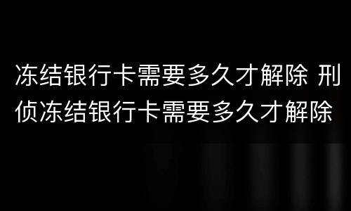 冻结银行卡需要多久才解除 刑侦冻结银行卡需要多久才解除