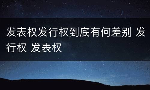发表权发行权到底有何差别 发行权 发表权