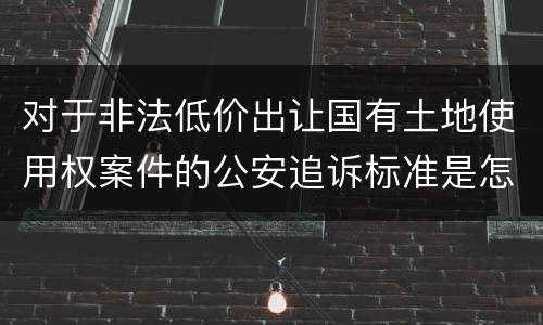 对于非法低价出让国有土地使用权案件的公安追诉标准是怎么样规定