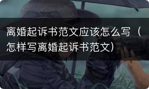 离婚起诉书范文应该怎么写（怎样写离婚起诉书范文）