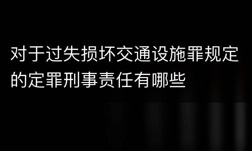 对于过失损坏交通设施罪规定的定罪刑事责任有哪些