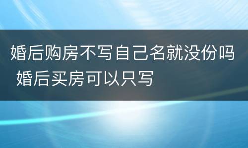 婚后购房不写自己名就没份吗 婚后买房可以只写