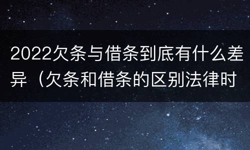 2022欠条与借条到底有什么差异（欠条和借条的区别法律时间多少年）