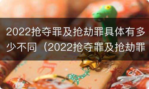 2022抢夺罪及抢劫罪具体有多少不同（2022抢夺罪及抢劫罪具体有多少不同犯罪）